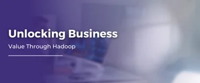 Unlocking Business Value Through Hadoop